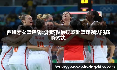 西班牙女篮迎战比利时队展现欧洲篮球强队的巅峰对决